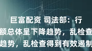 巨富配资 司法部：行政罚款数额总体呈下降趋势，乱检查得到有效遏制