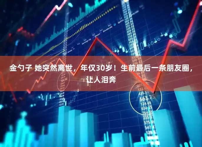 金勺子 她突然离世，年仅30岁！生前最后一条朋友圈，让人泪奔