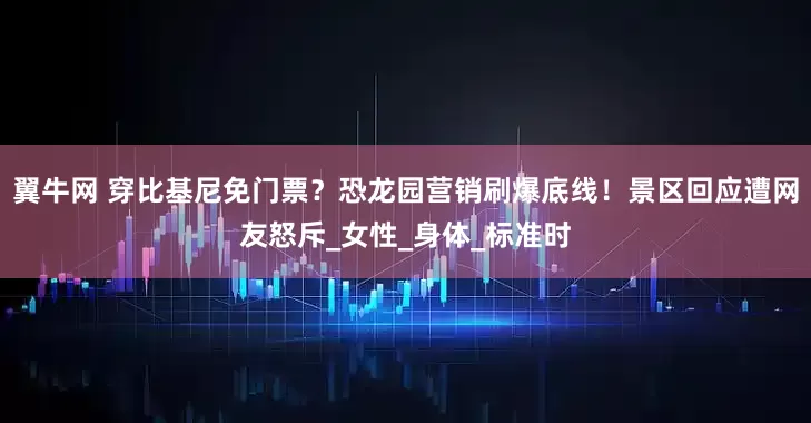 翼牛网 穿比基尼免门票？恐龙园营销刷爆底线！景区回应遭网友怒斥_女性_身体_标准时