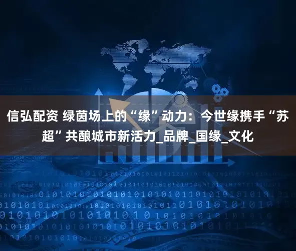 信弘配资 绿茵场上的“缘”动力：今世缘携手“苏超”共酿城市新活力_品牌_国缘_文化