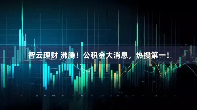 智云理财 沸腾！公积金大消息，热搜第一！
