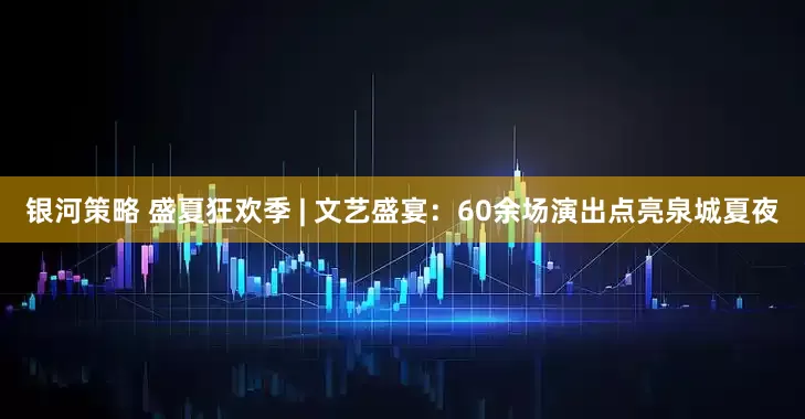 银河策略 盛夏狂欢季 | 文艺盛宴：60余场演出点亮泉城夏夜