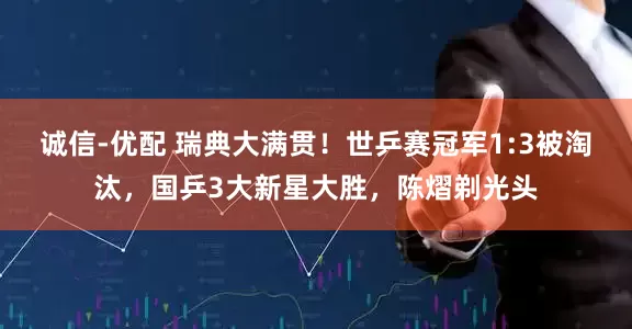 诚信-优配 瑞典大满贯！世乒赛冠军1:3被淘汰，国乒3大新星大胜，陈熠剃光头
