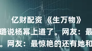 亿财配资 《生万物》里，秦海璐说杨幂上道了。网友：最惊艳的还有她和她