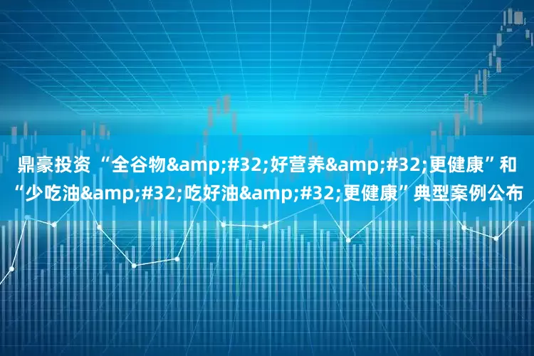鼎豪投资 “全谷物&#32;好营养&#32;更健康”和“少吃油&#32;吃好油&#32;更健康”典型案例公布