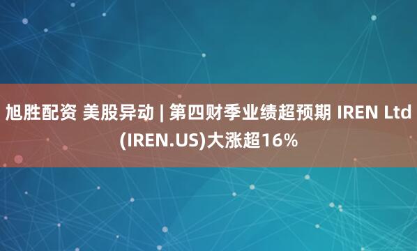 旭胜配资 美股异动 | 第四财季业绩超预期 IREN Ltd(IREN.US)大涨超16%