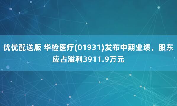 优优配送版 华检医疗(01931)发布中期业绩，股东应占溢利3911.9万元