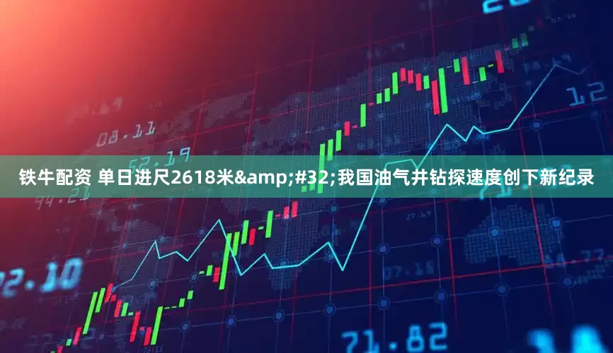 铁牛配资 单日进尺2618米&#32;我国油气井钻探速度创下新纪录