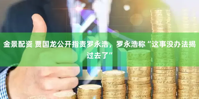 金景配资 贾国龙公开指责罗永浩，罗永浩称“这事没办法揭过去了”