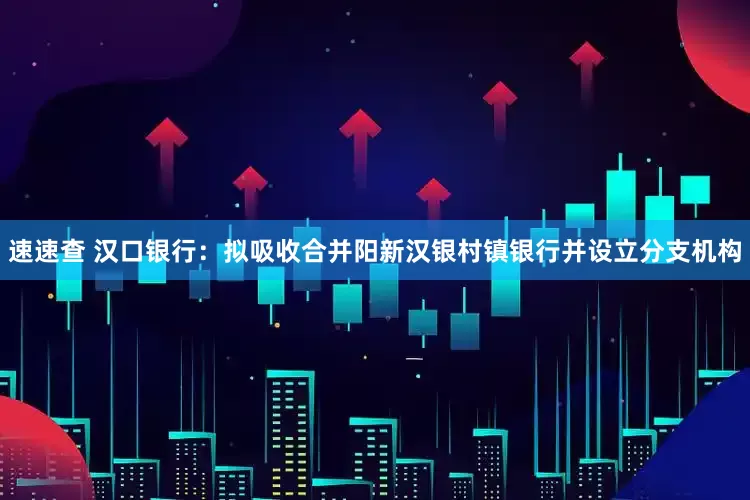 速速查 汉口银行：拟吸收合并阳新汉银村镇银行并设立分支机构