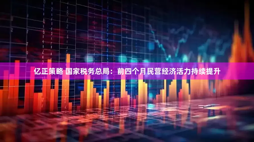 亿正策略 国家税务总局：前四个月民营经济活力持续提升