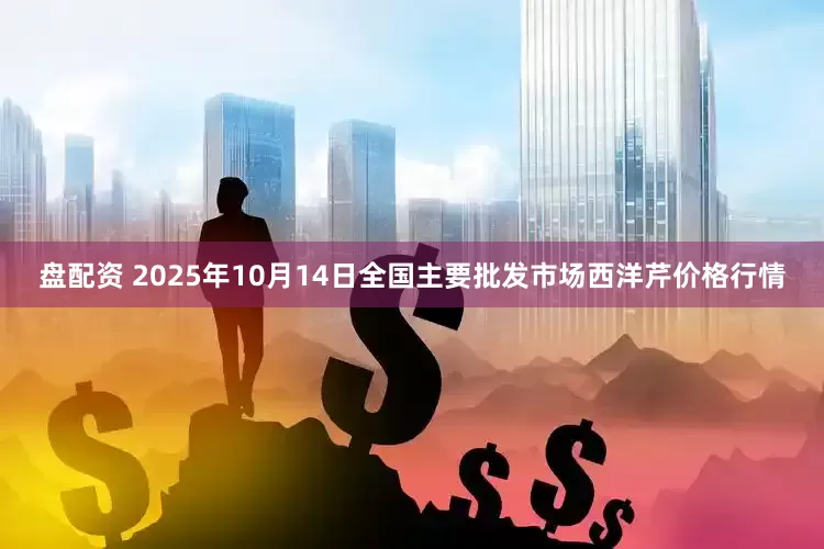 盘配资 2025年10月14日全国主要批发市场西洋芹价格行情