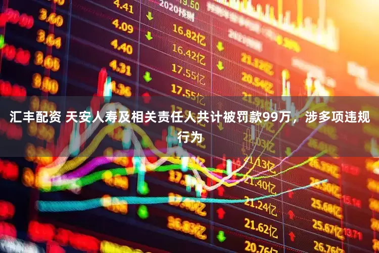 汇丰配资 天安人寿及相关责任人共计被罚款99万，涉多项违规行为