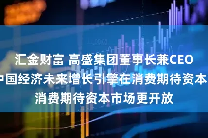 汇金财富 高盛集团董事长兼CEO苏德巍： 中国经济未来增长引擎在消费期待资本市场更开放