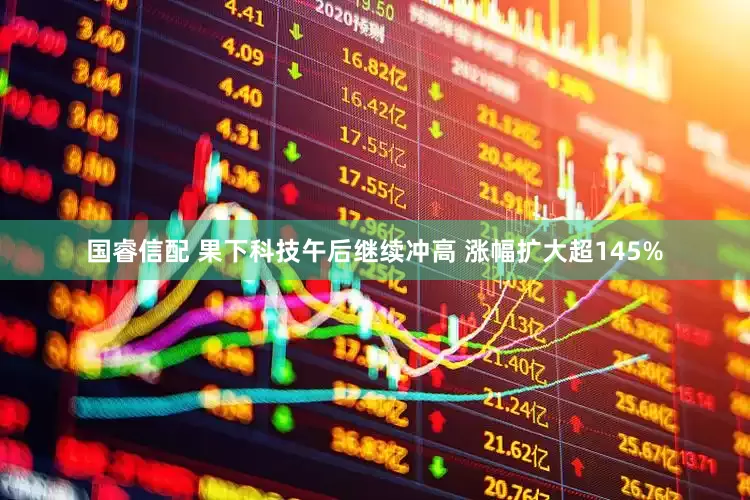 国睿信配 果下科技午后继续冲高 涨幅扩大超145%
