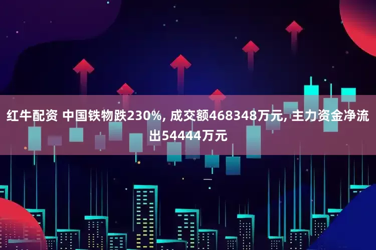 红牛配资 中国铁物跌230%, 成交额468348万元, 主力资金净流出54444万元