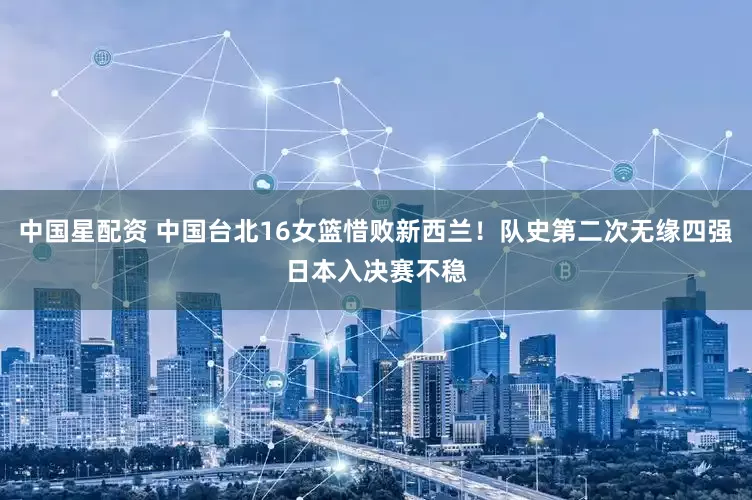 中国星配资 中国台北16女篮惜败新西兰！队史第二次无缘四强日本入决赛不稳