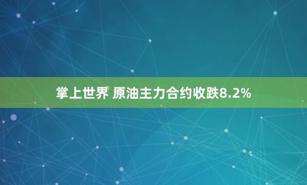 掌上世界 原油主力合约收跌8.2%