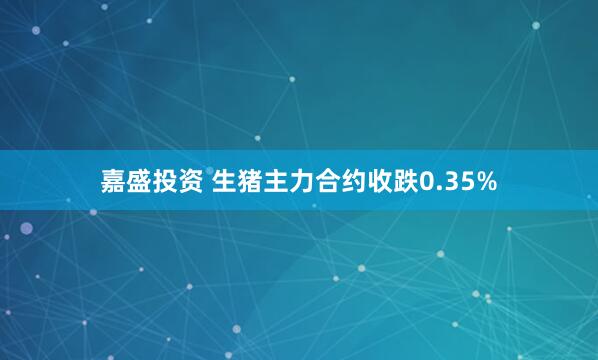 嘉盛投资 生猪主力合约收跌0.35%