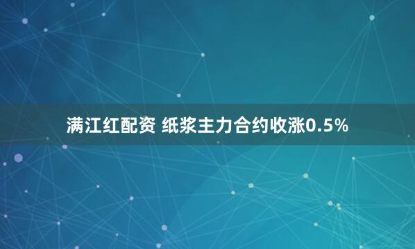 满江红配资 纸浆主力合约收涨0.5%