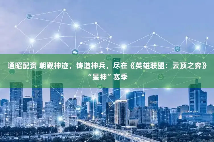 通昭配资 朝觐神迹，铸造神兵，尽在《英雄联盟：云顶之弈》“星神”赛季