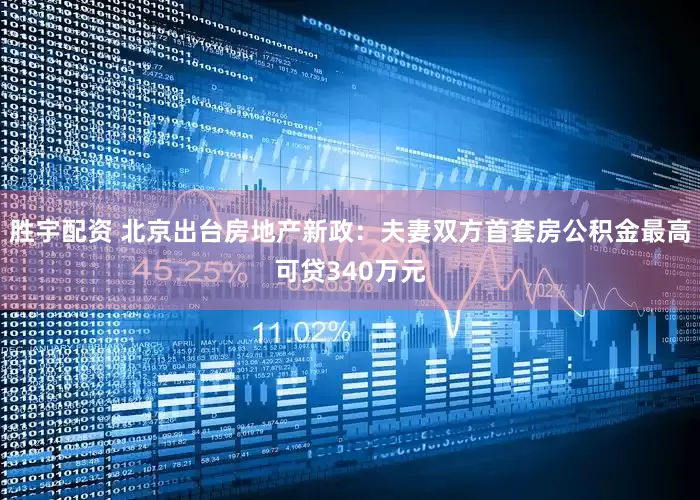 胜宇配资 北京出台房地产新政：夫妻双方首套房公积金最高可贷340万元