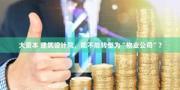 大资本 建筑设计院，能不能转型为“物业公司”？
